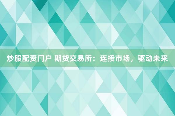 炒股配资门户 期货交易所：连接市场，驱动未来