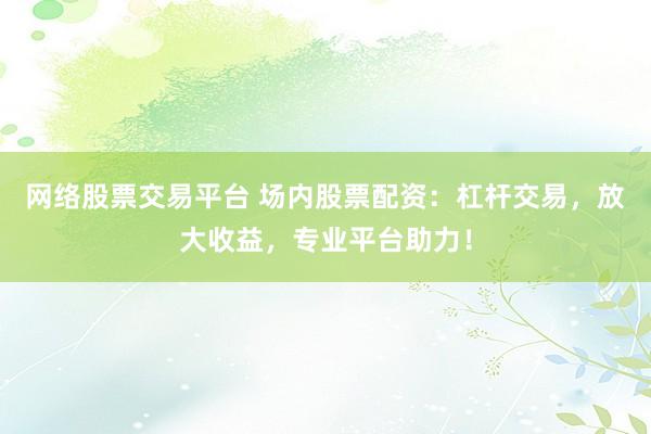 网络股票交易平台 场内股票配资:杠杆交易,放大收益,专业平台助力!