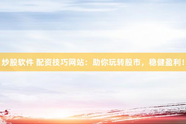 炒股软件 配资技巧网站：助你玩转股市，稳健盈利！