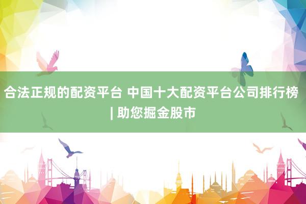 合法正规的配资平台 中国十大配资平台公司排行榜 | 助您掘金股市