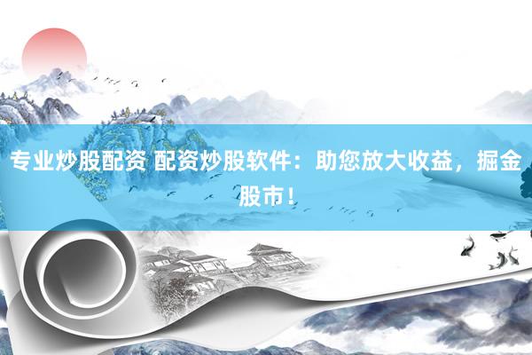 专业炒股配资 配资炒股软件：助您放大收益，掘金股市！