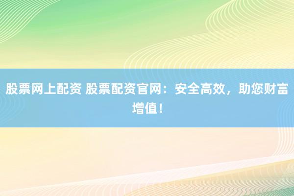股票网上配资 股票配资官网：安全高效，助您财富增值！