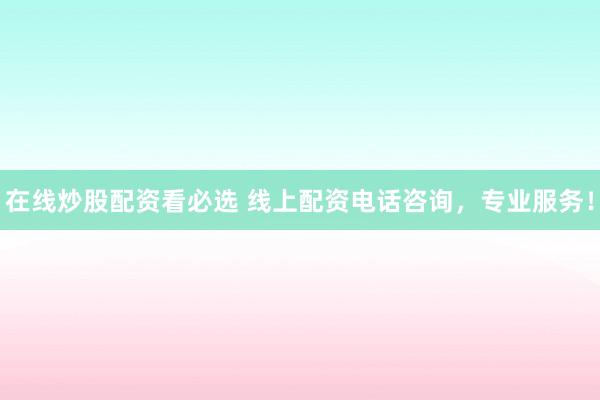 在线炒股配资看必选 线上配资电话咨询，专业服务！