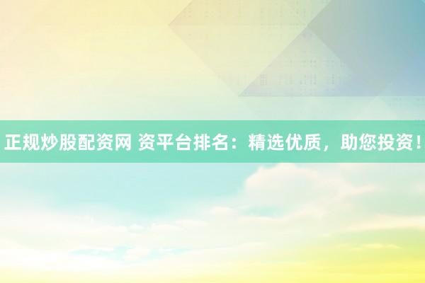 正规炒股配资网 资平台排名：精选优质，助您投资！