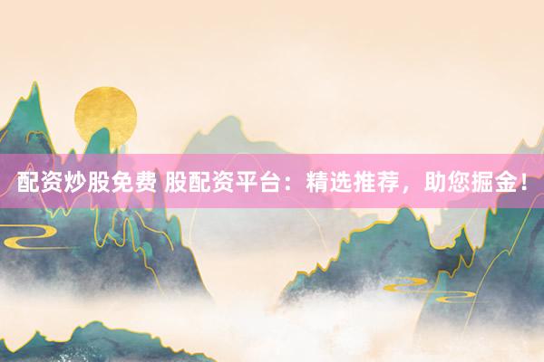 配资炒股免费 股配资平台:精选推荐,助您掘金!