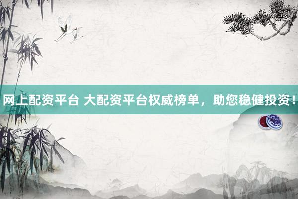 网上配资平台 大配资平台权威榜单，助您稳健投资！