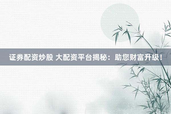 证券配资炒股 大配资平台揭秘：助您财富升级！