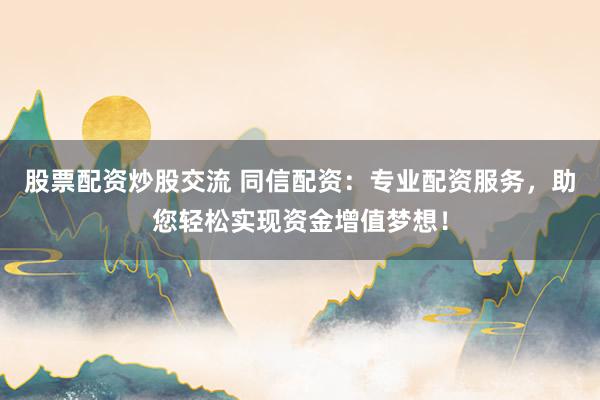 股票配资炒股交流 同信配资:专业配资服务,助您轻松实现资金增值梦想!