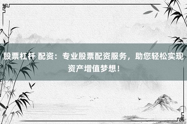 股票杠杆 配资：专业股票配资服务，助您轻松实现资产增值梦想！