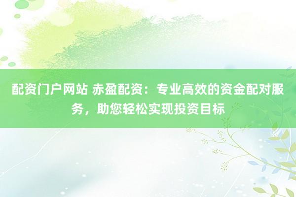 配资门户网站 赤盈配资：专业高效的资金配对服务，助您轻松实现投资目标