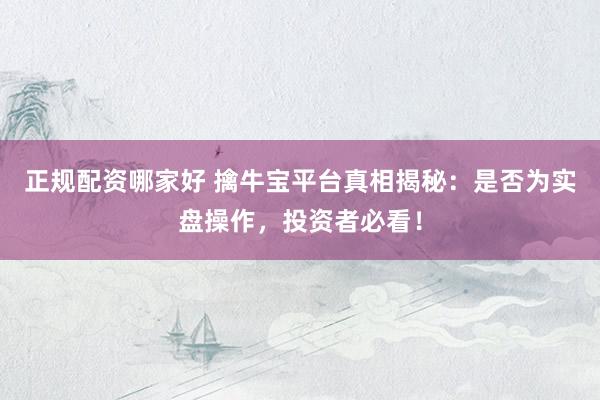 正规配资哪家好 擒牛宝平台真相揭秘：是否为实盘操作，投资者必看！