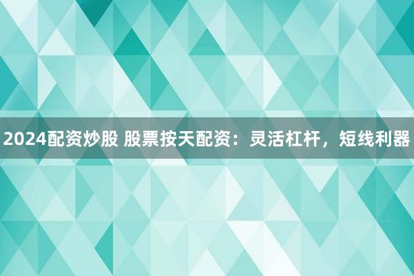 2024配资炒股 股票按天配资：灵活杠杆，短线利器