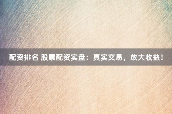 配资排名 股票配资实盘：真实交易，放大收益！