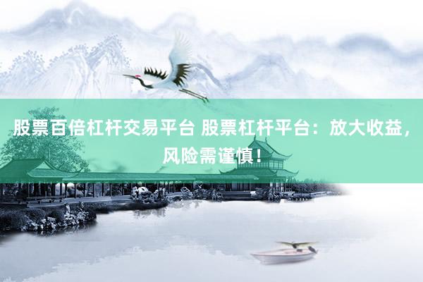 股票百倍杠杆交易平台 股票杠杆平台：放大收益，风险需谨慎！