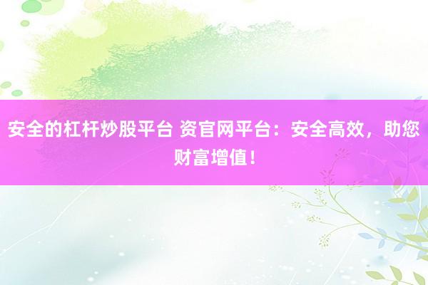 安全的杠杆炒股平台 资官网平台：安全高效，助您财富增值！
