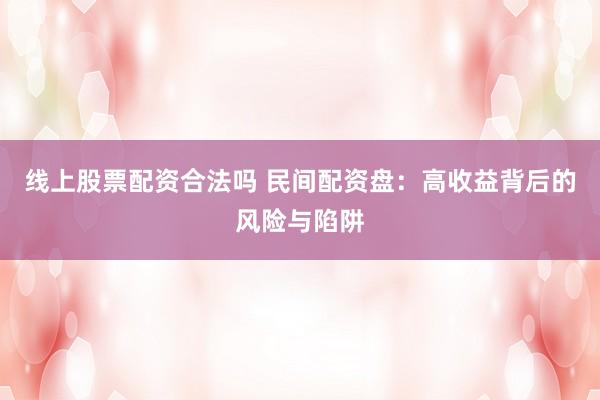 线上股票配资合法吗 民间配资盘：高收益背后的风险与陷阱