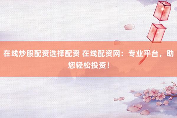 在线炒股配资选择配资 在线配资网:专业平台,助您轻松投资!