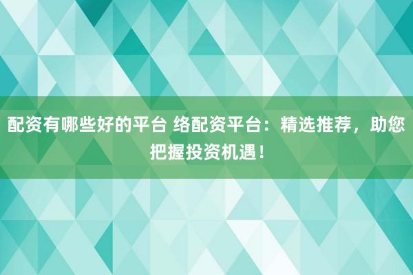 配资有哪些好的平台 络配资平台：精选推荐，助您把握投资机遇！