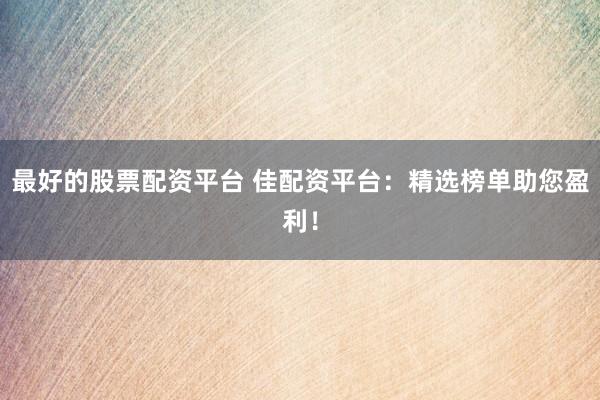 最好的股票配资平台 佳配资平台：精选榜单助您盈利！