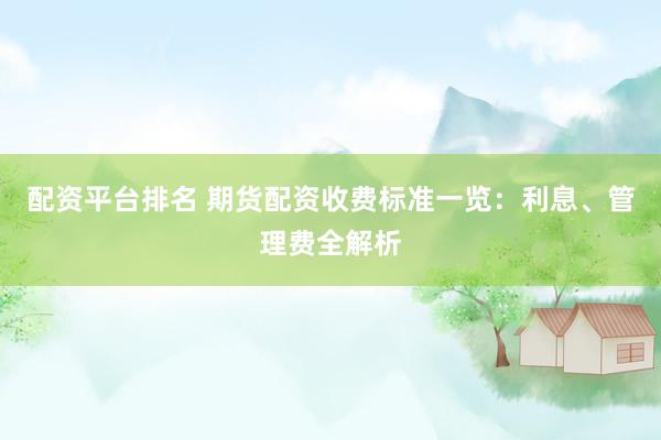 配资平台排名 期货配资收费标准一览：利息、管理费全解析