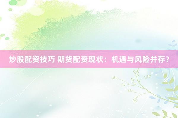 炒股配资技巧 期货配资现状：机遇与风险并存？
