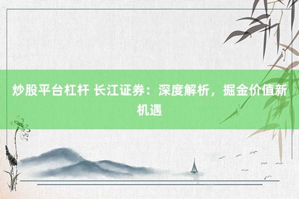 炒股平台杠杆 长江证券：深度解析，掘金价值新机遇