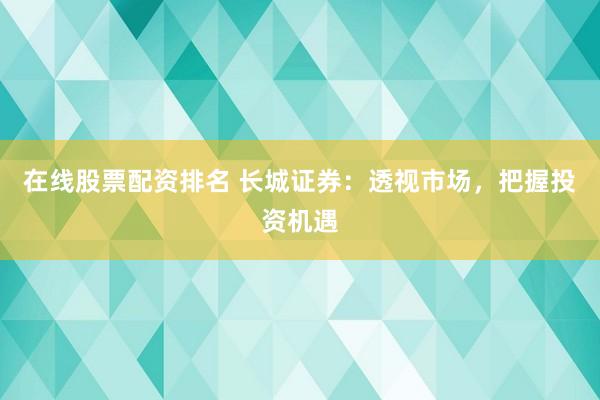 在线股票配资排名 长城证券：透视市场，把握投资机遇