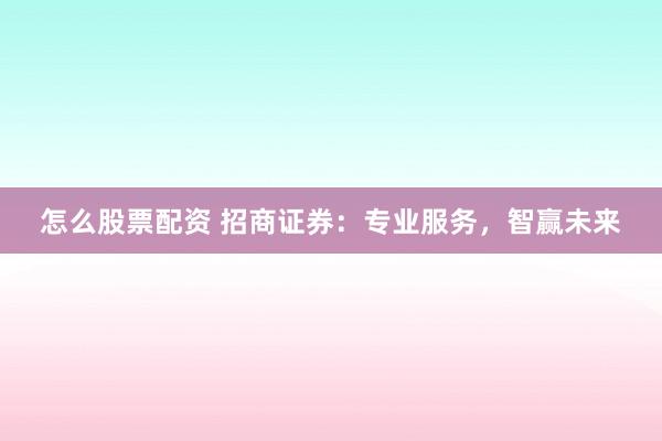 怎么股票配资 招商证券：专业服务，智赢未来