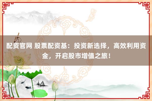 配资官网 股票配资基：投资新选择，高效利用资金，开启股市增值之旅！