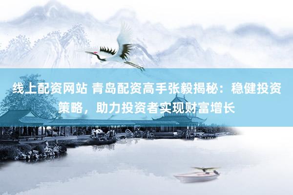 线上配资网站 青岛配资高手张毅揭秘：稳健投资策略，助力投资者实现财富增长