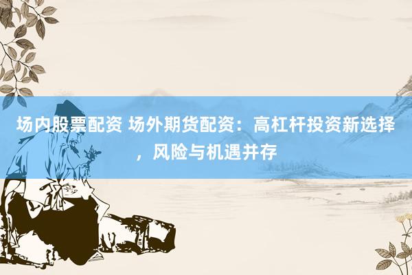 场内股票配资 场外期货配资：高杠杆投资新选择，风险与机遇并存