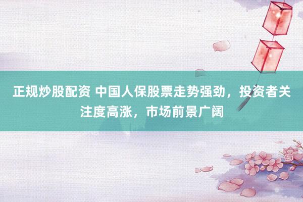 正规炒股配资 中国人保股票走势强劲，投资者关注度高涨，市场前景广阔