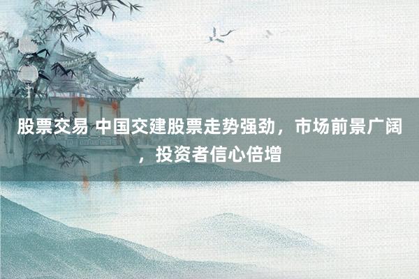 股票交易 中国交建股票走势强劲，市场前景广阔，投资者信心倍增