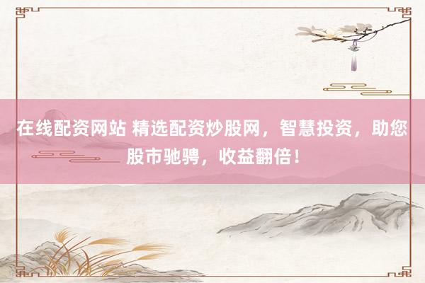 在线配资网站 精选配资炒股网，智慧投资，助您股市驰骋，收益翻倍！