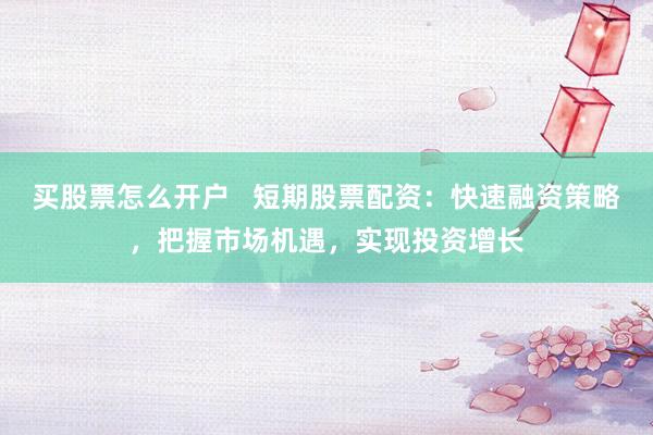 买股票怎么开户 短期股票配资:快速融资策略,把握市场机遇,实现投资增长