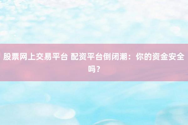股票网上交易平台 配资平台倒闭潮：你的资金安全吗？