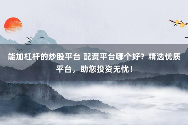 能加杠杆的炒股平台 配资平台哪个好？精选优质平台，助您投资无忧！