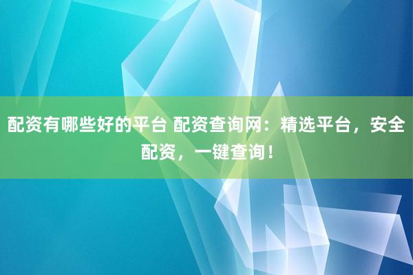 配资有哪些好的平台 配资查询网：精选平台，安全配资，一键查询！