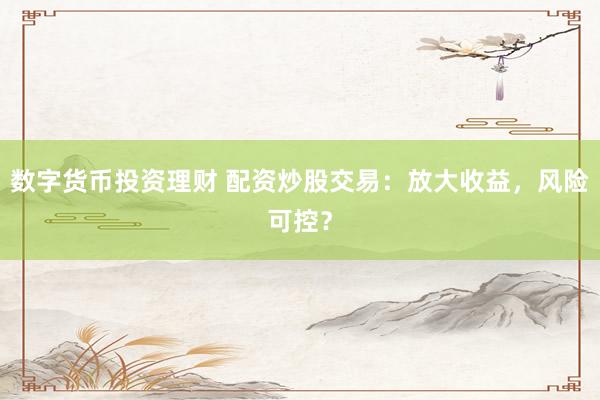 数字货币投资理财 配资炒股交易：放大收益，风险可控？