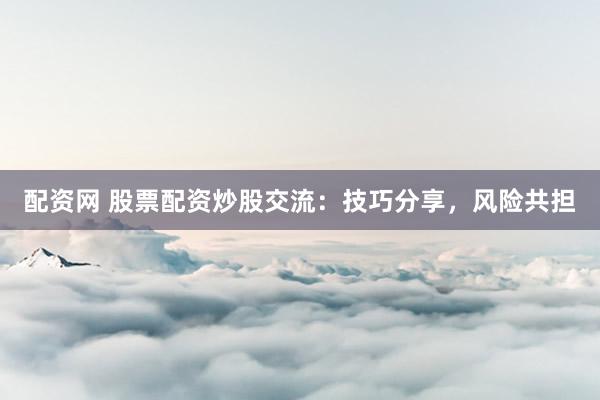 配资网 股票配资炒股交流：技巧分享，风险共担