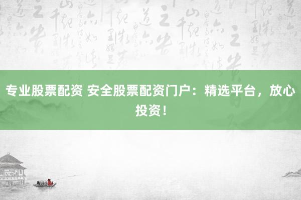 专业股票配资 安全股票配资门户：精选平台，放心投资！