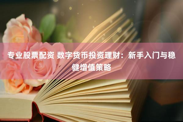 专业股票配资 数字货币投资理财：新手入门与稳健增值策略