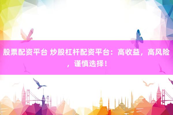 股票配资平台 炒股杠杆配资平台：高收益，高风险，谨慎选择！