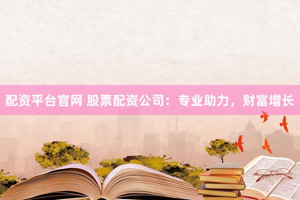 配资平台官网 股票配资公司：专业助力，财富增长