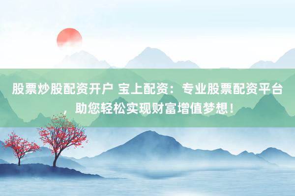 股票炒股配资开户 宝上配资：专业股票配资平台，助您轻松实现财富增值梦想！