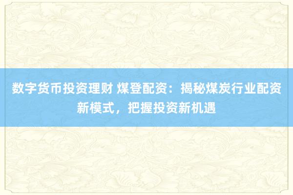 数字货币投资理财 煤登配资：揭秘煤炭行业配资新模式，把握投资新机遇