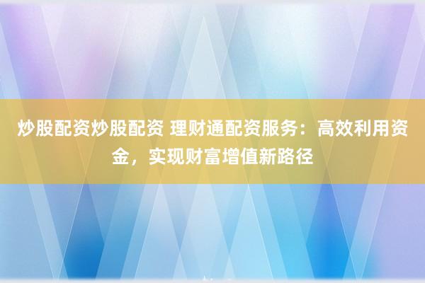 炒股配资炒股配资 理财通配资服务：高效利用资金，实现财富增值新路径