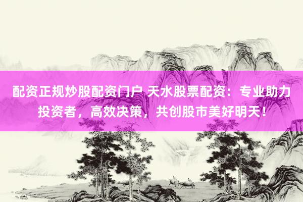 配资正规炒股配资门户 天水股票配资：专业助力投资者，高效决策，共创股市美好明天！