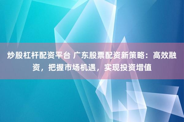 炒股杠杆配资平台 广东股票配资新策略：高效融资，把握市场机遇，实现投资增值