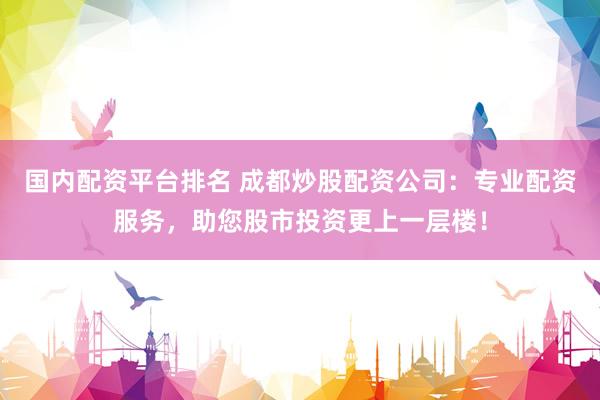 国内配资平台排名 成都炒股配资公司：专业配资服务，助您股市投资更上一层楼！